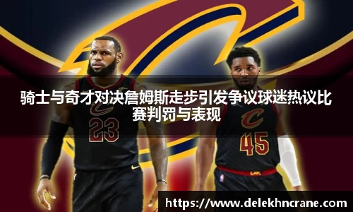 骑士与奇才对决詹姆斯走步引发争议球迷热议比赛判罚与表现